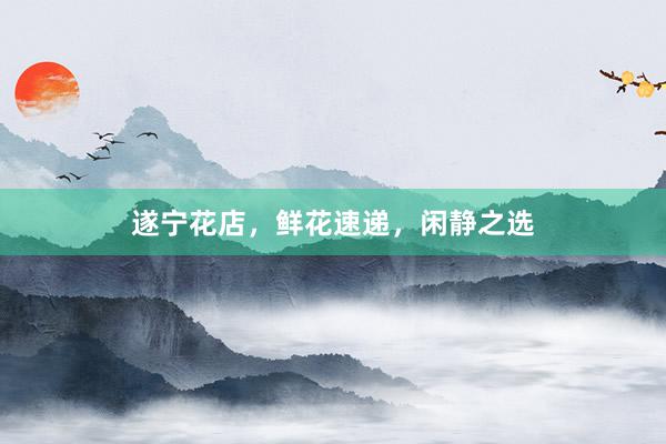 遂宁花店,鲜花速递,闲静之选