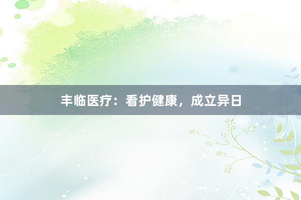 丰临医疗：看护健康，成立异日