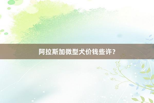 阿拉斯加微型犬价钱些许？