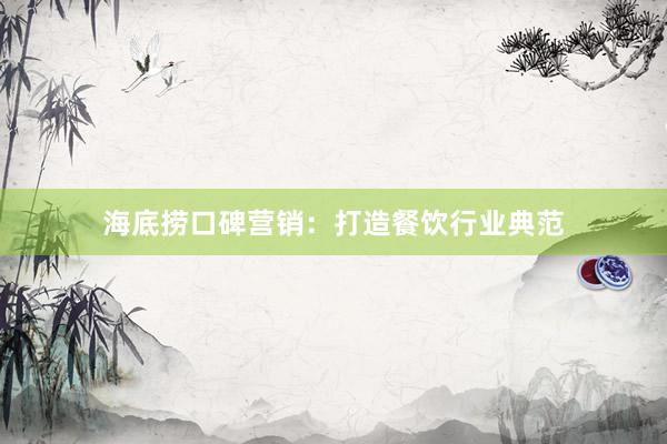 海底捞口碑营销：打造餐饮行业典范