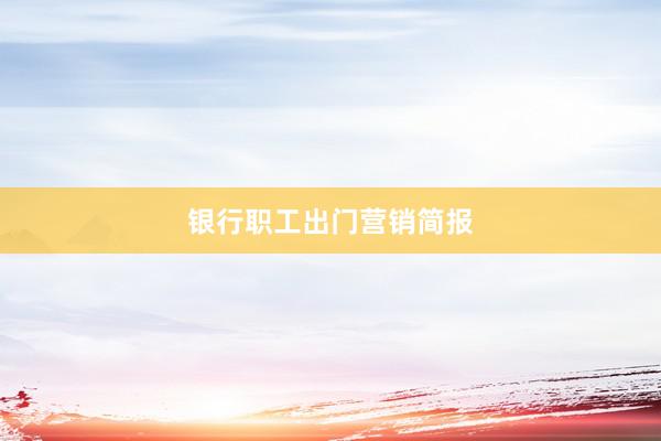 银行职工出门营销简报